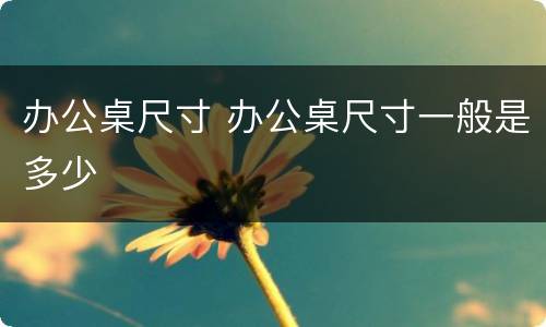 办公桌尺寸 办公桌尺寸一般是多少