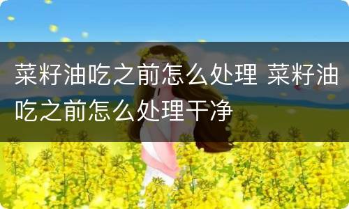 菜籽油吃之前怎么处理 菜籽油吃之前怎么处理干净