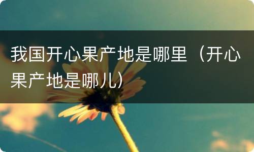 我国开心果产地是哪里（开心果产地是哪儿）