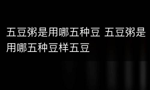 五豆粥是用哪五种豆 五豆粥是用哪五种豆样五豆