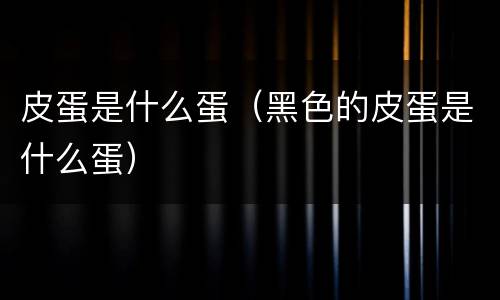皮蛋是什么蛋（黑色的皮蛋是什么蛋）