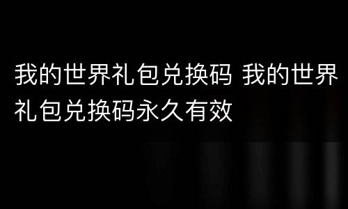 我的世界礼包兑换码 我的世界礼包兑换码永久有效