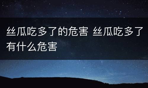丝瓜吃多了的危害 丝瓜吃多了有什么危害