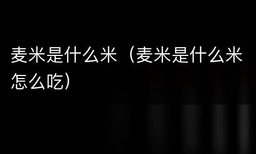麦米是什么米（麦米是什么米怎么吃）