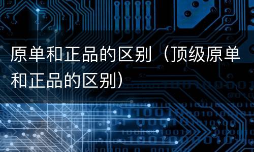 原单和正品的区别（顶级原单和正品的区别）