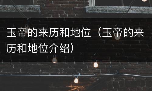 玉帝的来历和地位（玉帝的来历和地位介绍）