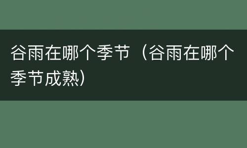 谷雨在哪个季节（谷雨在哪个季节成熟）