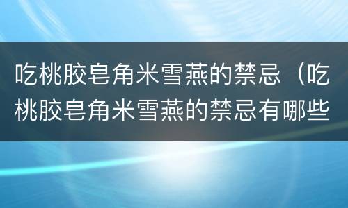 吃桃胶皂角米雪燕的禁忌（吃桃胶皂角米雪燕的禁忌有哪些）