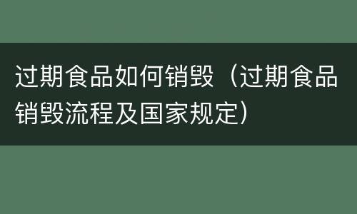 过期食品如何销毁（过期食品销毁流程及国家规定）