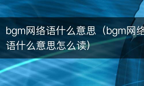 bgm网络语什么意思（bgm网络语什么意思怎么读）