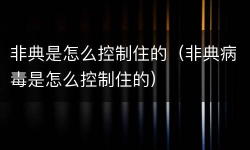 非典是怎么控制住的（非典病毒是怎么控制住的）