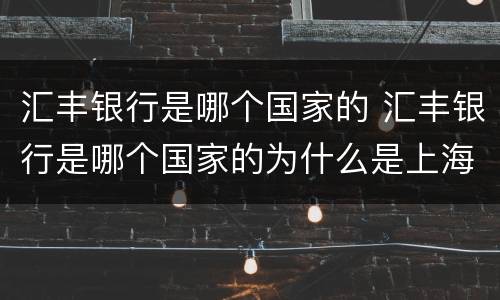 汇丰银行是哪个国家的 汇丰银行是哪个国家的为什么是上海