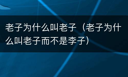老子为什么叫老子（老子为什么叫老子而不是李子）