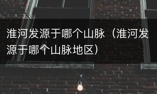 淮河发源于哪个山脉（淮河发源于哪个山脉地区）