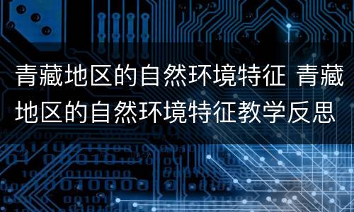 青藏地区的自然环境特征 青藏地区的自然环境特征教学反思