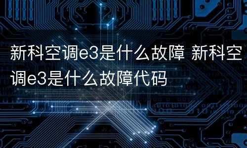 新科空调e3是什么故障 新科空调e3是什么故障代码