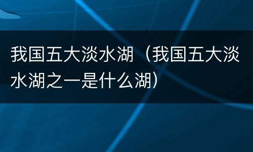我国五大淡水湖（我国五大淡水湖之一是什么湖）