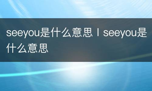 seeyou是什么意思 I seeyou是什么意思
