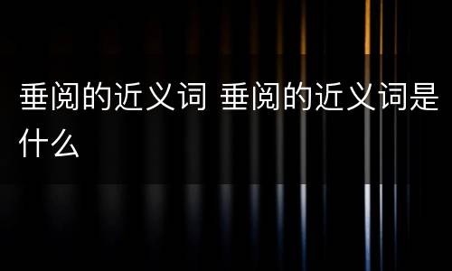 垂阅的近义词 垂阅的近义词是什么