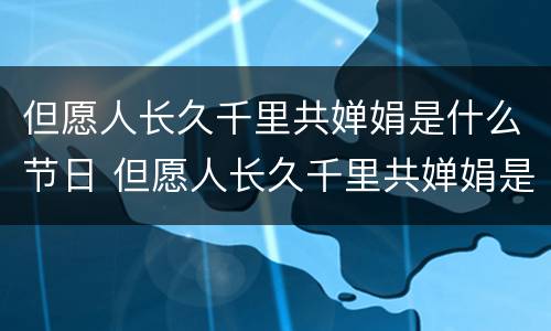 但愿人长久千里共婵娟是什么节日 但愿人长久千里共婵娟是什么节日的古诗