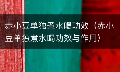 赤小豆单独煮水喝功效（赤小豆单独煮水喝功效与作用）