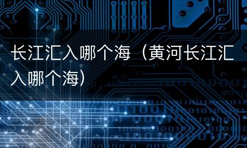 长江汇入哪个海（黄河长江汇入哪个海）