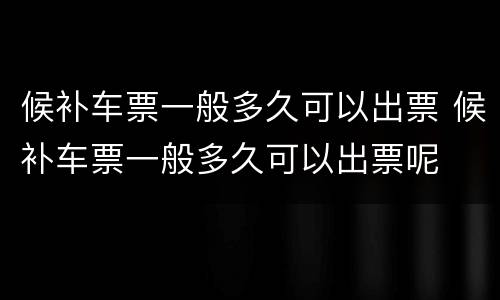候补车票一般多久可以出票 候补车票一般多久可以出票呢