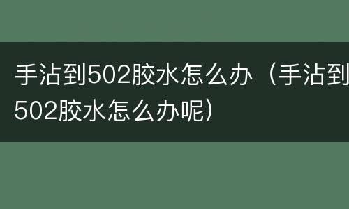 手沾到502胶水怎么办（手沾到502胶水怎么办呢）