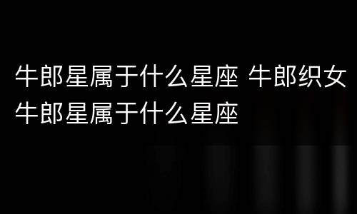 牛郎星属于什么星座 牛郎织女牛郎星属于什么星座