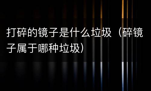 打碎的镜子是什么垃圾（碎镜子属于哪种垃圾）