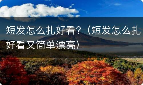 短发怎么扎好看?（短发怎么扎好看又简单漂亮）
