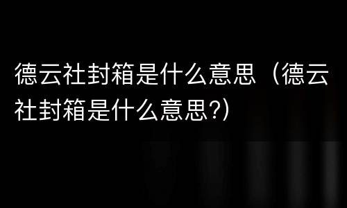 德云社封箱是什么意思（德云社封箱是什么意思?）