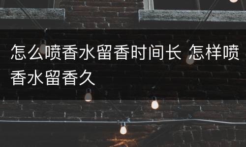 怎么喷香水留香时间长 怎样喷香水留香久