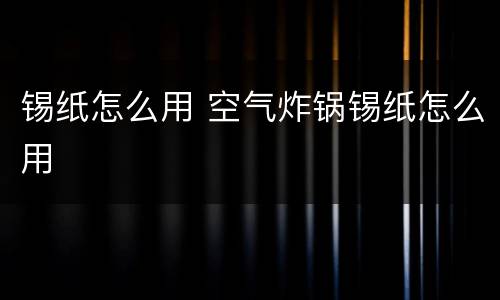 锡纸怎么用 空气炸锅锡纸怎么用