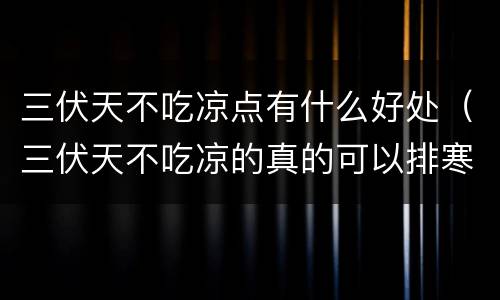 三伏天不吃凉点有什么好处（三伏天不吃凉的真的可以排寒气吗）