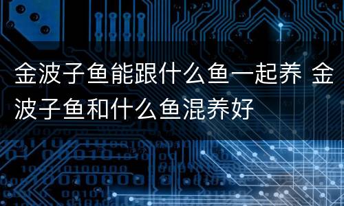 金波子鱼能跟什么鱼一起养 金波子鱼和什么鱼混养好