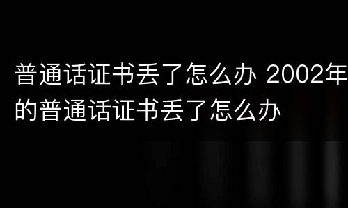 普通话证书丢了怎么办 2002年的普通话证书丢了怎么办