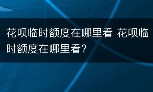 花呗临时额度在哪里看 花呗临时额度在哪里看?