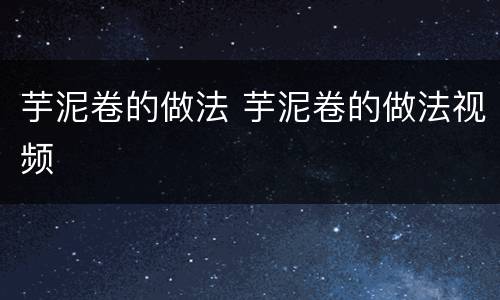 芋泥卷的做法 芋泥卷的做法视频