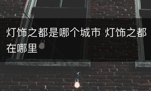 灯饰之都是哪个城市 灯饰之都在哪里