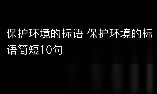 保护环境的标语 保护环境的标语简短10句