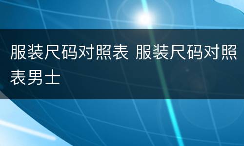 服装尺码对照表 服装尺码对照表男士