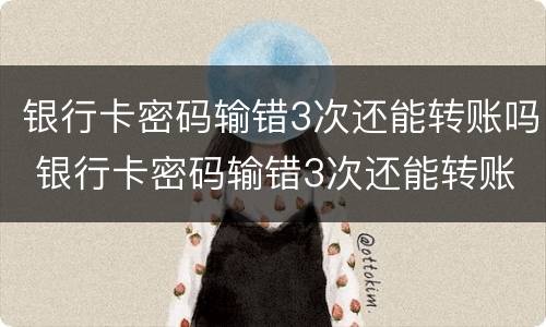 银行卡密码输错3次还能转账吗 银行卡密码输错3次还能转账吗安全吗
