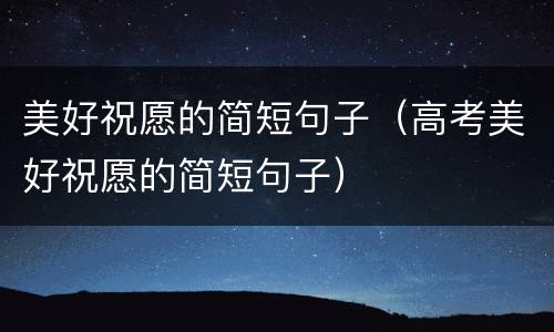 美好祝愿的简短句子（高考美好祝愿的简短句子）