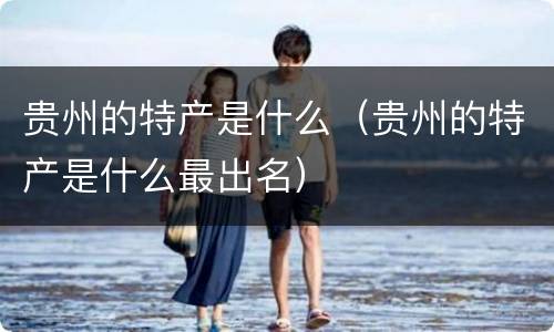 贵州的特产是什么（贵州的特产是什么最出名）