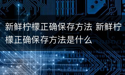 新鲜柠檬正确保存方法 新鲜柠檬正确保存方法是什么