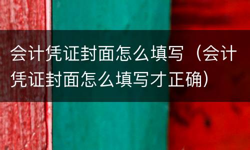 会计凭证封面怎么填写（会计凭证封面怎么填写才正确）