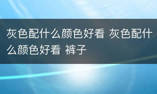 灰色配什么颜色好看 灰色配什么颜色好看 裤子