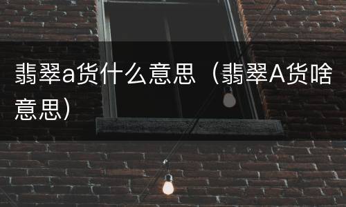 翡翠a货什么意思（翡翠A货啥意思）