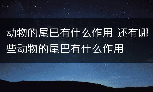 动物的尾巴有什么作用 还有哪些动物的尾巴有什么作用